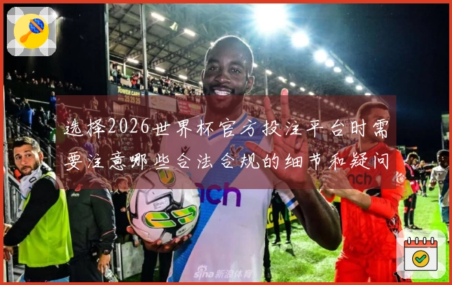 选择2026世界杯官方投注平台时需要注意哪些合法合规的细节和疑问
