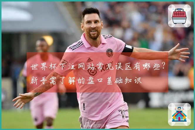 世界杯下注网站常见误区有哪些？新手需了解的盘口基础知识