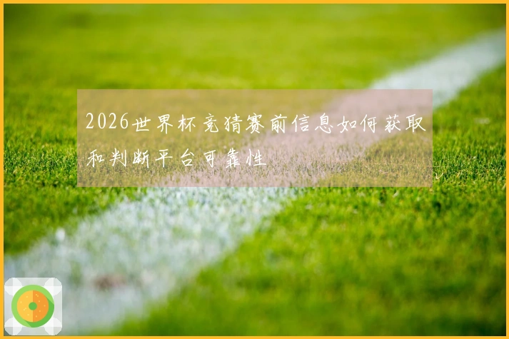 2026世界杯竞猜赛前信息如何获取和判断平台可靠性