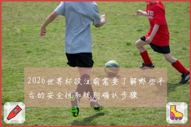 2026世界杯投注前需要了解哪些平台的安全性和规则确认步骤